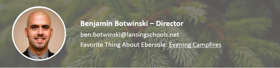 Ben Botwinski - Director.  ben.botwinski@lansingschools.net.  Favorite thing about Ebersole Campfires.  