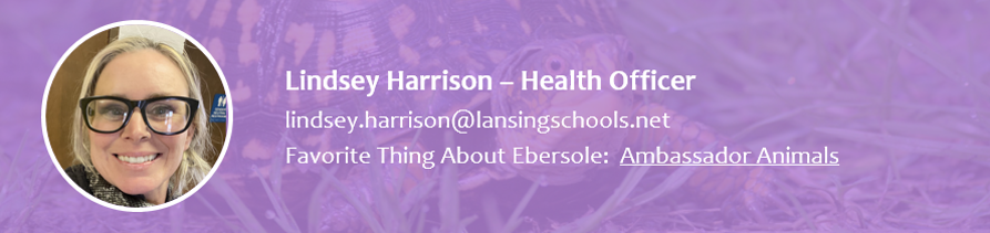 Lindsey Harrison - Health Officer.  lindsey.harrison@lansingschools.net.  Favorite thing about Ebersole Animals.  